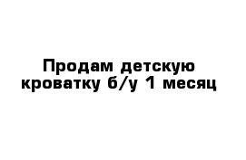 Продам детскую кроватку б/у 1 месяц